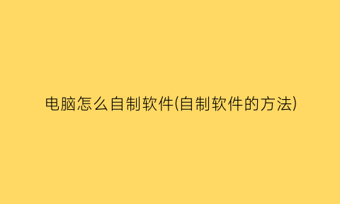“电脑怎么自制软件(自制软件的方法)