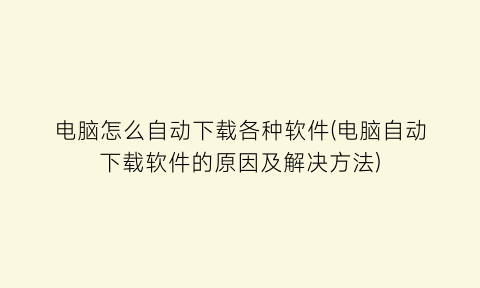 “电脑怎么自动下载各种软件(电脑自动下载软件的原因及解决方法)