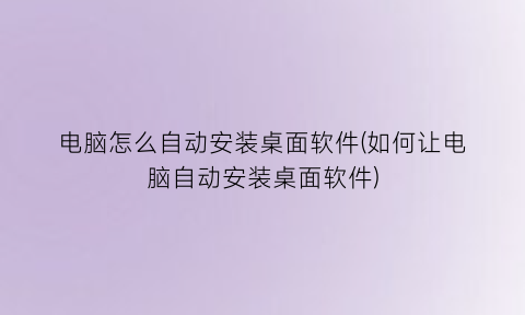 “电脑怎么自动安装桌面软件(如何让电脑自动安装桌面软件)