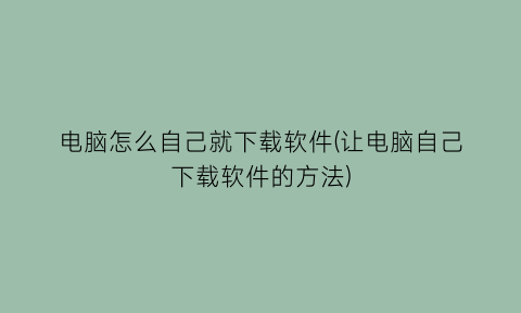 电脑怎么自己就下载软件(让电脑自己下载软件的方法)