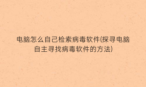 电脑怎么自己检索病毒软件(探寻电脑自主寻找病毒软件的方法)