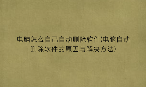 “电脑怎么自己自动删除软件(电脑自动删除软件的原因与解决方法)