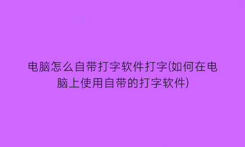 电脑怎么自带打字软件打字(如何在电脑上使用自带的打字软件)