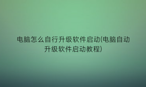 “电脑怎么自行升级软件启动(电脑自动升级软件启动教程)