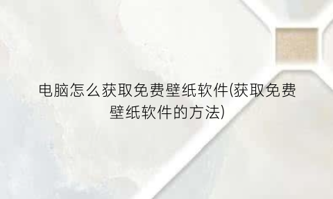 “电脑怎么获取免费壁纸软件(获取免费壁纸软件的方法)