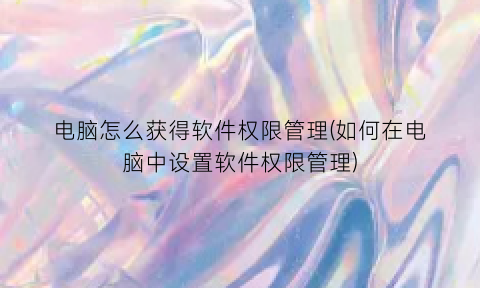 “电脑怎么获得软件权限管理(如何在电脑中设置软件权限管理)