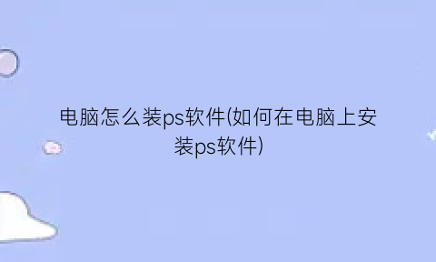 电脑怎么装ps软件(如何在电脑上安装ps软件)