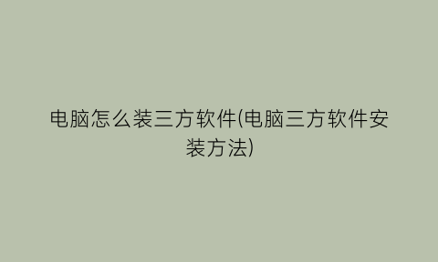 “电脑怎么装三方软件(电脑三方软件安装方法)