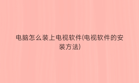 电脑怎么装上电视软件(电视软件的安装方法)