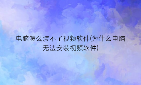 “电脑怎么装不了视频软件(为什么电脑无法安装视频软件)