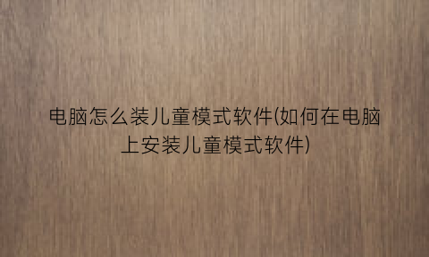 “电脑怎么装儿童模式软件(如何在电脑上安装儿童模式软件)