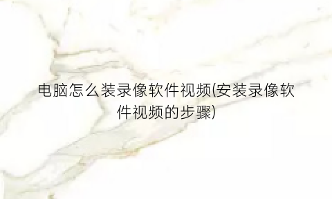 “电脑怎么装录像软件视频(安装录像软件视频的步骤)