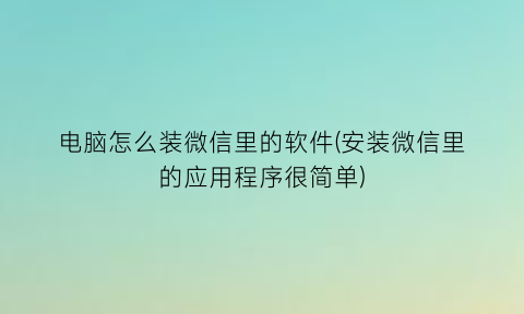 电脑怎么装微信里的软件(安装微信里的应用程序很简单)