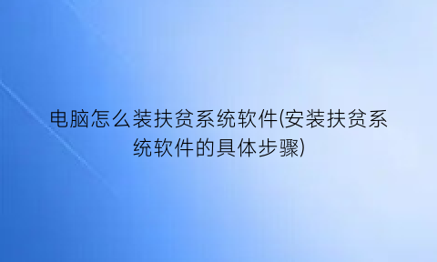 “电脑怎么装扶贫系统软件(安装扶贫系统软件的具体步骤)