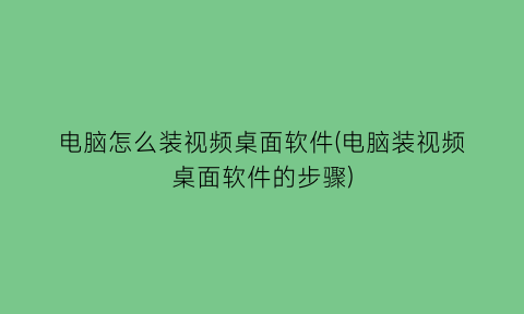 电脑怎么装视频桌面软件(电脑装视频桌面软件的步骤)