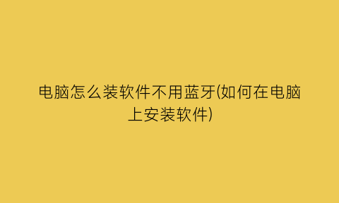 “电脑怎么装软件不用蓝牙(如何在电脑上安装软件)
