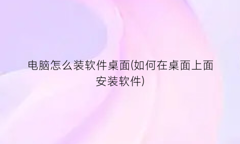 “电脑怎么装软件桌面(如何在桌面上面安装软件)