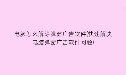 电脑怎么解除弹窗广告软件(快速解决电脑弹窗广告软件问题)