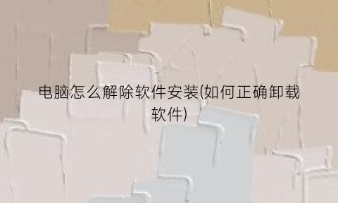 “电脑怎么解除软件安装(如何正确卸载软件)