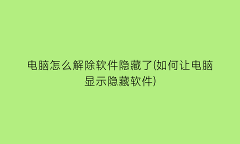 “电脑怎么解除软件隐藏了(如何让电脑显示隐藏软件)