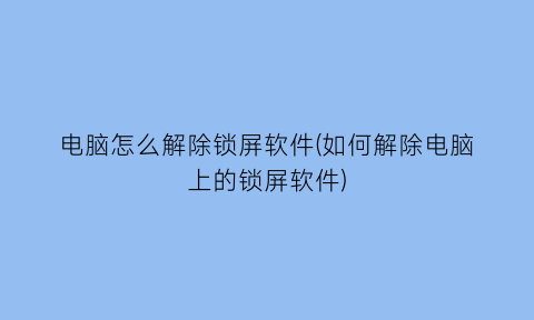 电脑怎么解除锁屏软件(如何解除电脑上的锁屏软件)