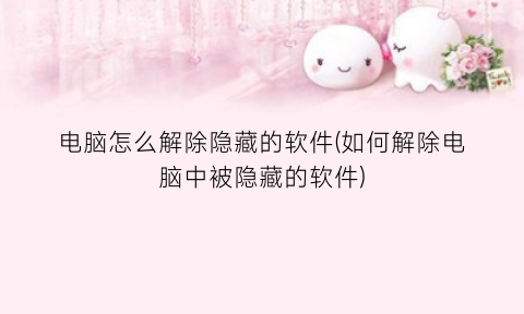 “电脑怎么解除隐藏的软件(如何解除电脑中被隐藏的软件)