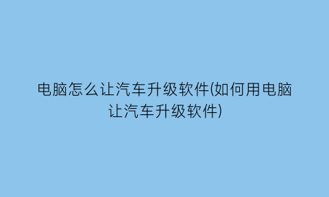 电脑怎么让汽车升级软件(如何用电脑让汽车升级软件)