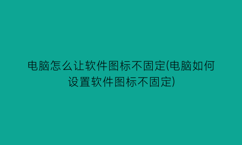 电脑怎么让软件图标不固定(电脑如何设置软件图标不固定)