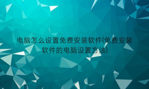 “电脑怎么设置免费安装软件(免费安装软件的电脑设置方法)