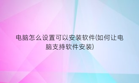 电脑怎么设置可以安装软件(如何让电脑支持软件安装)