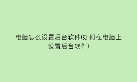 电脑怎么设置后台软件(如何在电脑上设置后台软件)