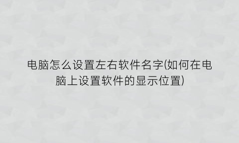 电脑怎么设置左右软件名字(如何在电脑上设置软件的显示位置)