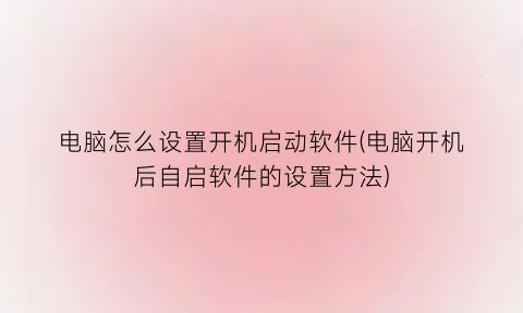 电脑怎么设置开机启动软件(电脑开机后自启软件的设置方法)