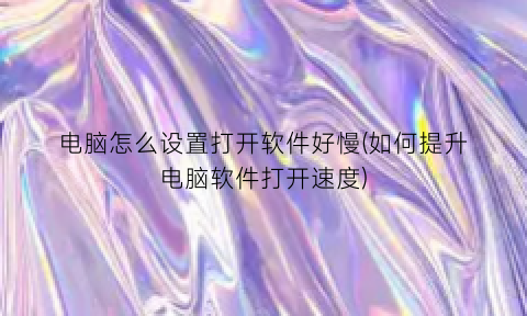 电脑怎么设置打开软件好慢(如何提升电脑软件打开速度)