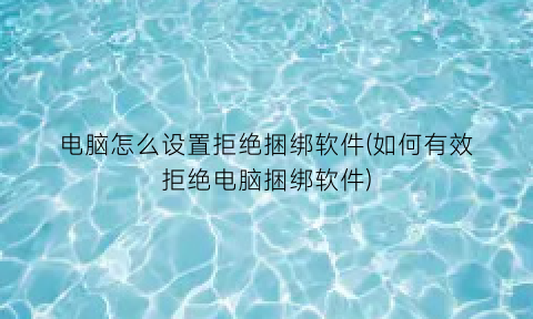 “电脑怎么设置拒绝捆绑软件(如何有效拒绝电脑捆绑软件)