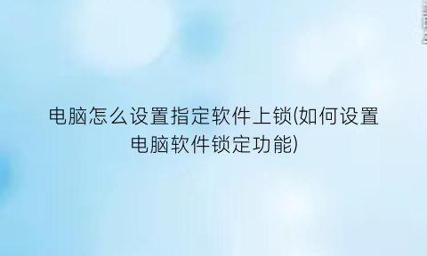 “电脑怎么设置指定软件上锁(如何设置电脑软件锁定功能)