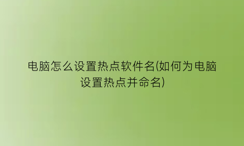 电脑怎么设置热点软件名(如何为电脑设置热点并命名)