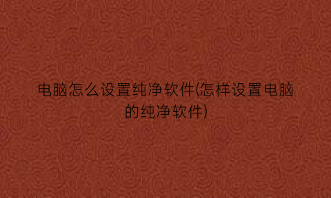 “电脑怎么设置纯净软件(怎样设置电脑的纯净软件)