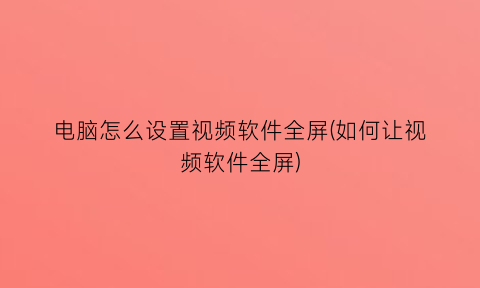 “电脑怎么设置视频软件全屏(如何让视频软件全屏)