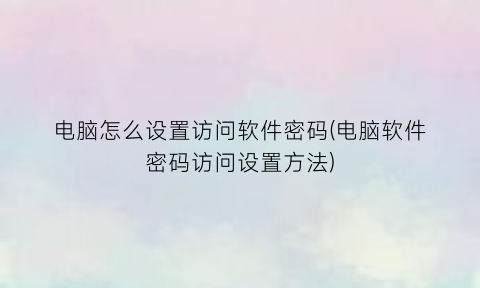 “电脑怎么设置访问软件密码(电脑软件密码访问设置方法)