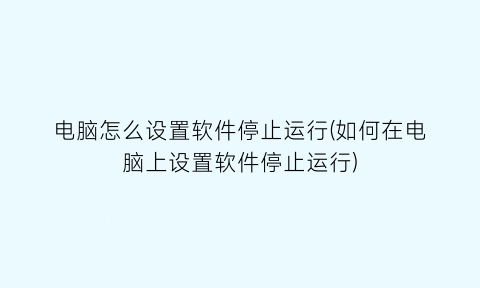 电脑怎么设置软件停止运行(如何在电脑上设置软件停止运行)