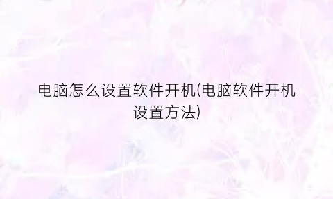 电脑怎么设置软件开机(电脑软件开机设置方法)