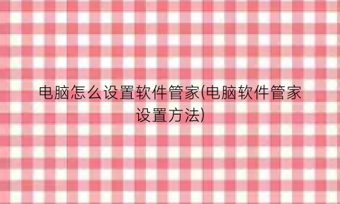 “电脑怎么设置软件管家(电脑软件管家设置方法)