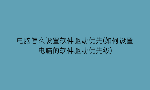 电脑怎么设置软件驱动优先(如何设置电脑的软件驱动优先级)