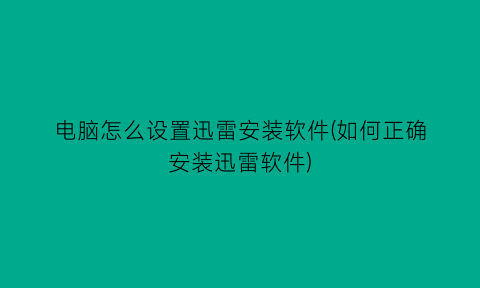 电脑怎么设置迅雷安装软件(如何正确安装迅雷软件)