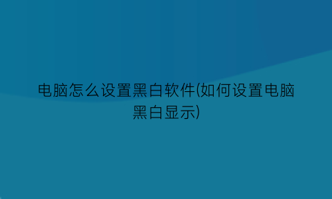“电脑怎么设置黑白软件(如何设置电脑黑白显示)