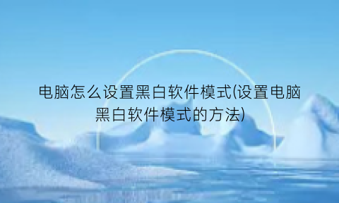 电脑怎么设置黑白软件模式(设置电脑黑白软件模式的方法)