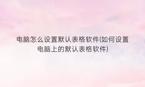 电脑怎么设置默认表格软件(如何设置电脑上的默认表格软件)