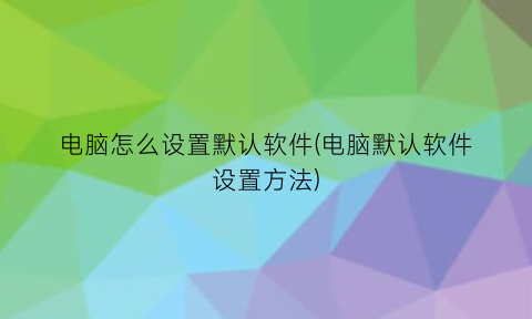 电脑怎么设置默认软件(电脑默认软件设置方法)