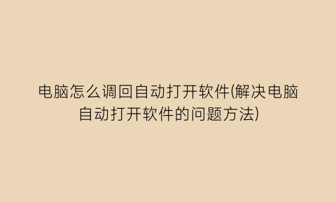 “电脑怎么调回自动打开软件(解决电脑自动打开软件的问题方法)